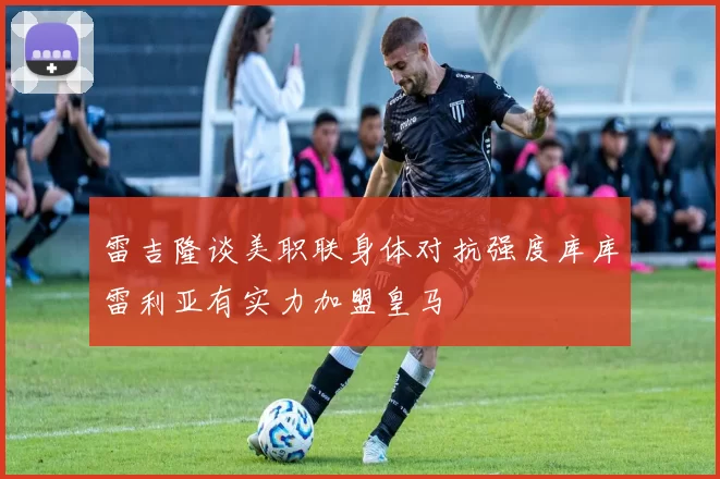 雷吉隆谈美职联身体对抗强度库库雷利亚有实力加盟皇马