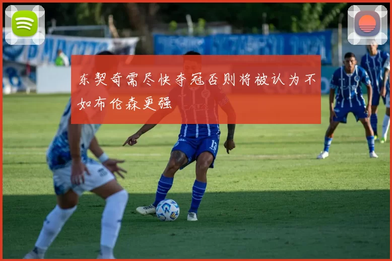 东契奇需尽快夺冠否则将被认为不如布伦森更强