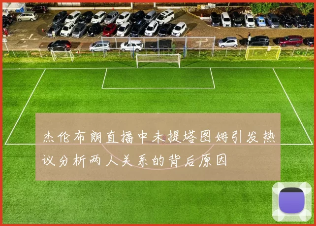 杰伦布朗直播中未提塔图姆引发热议分析两人关系的背后原因