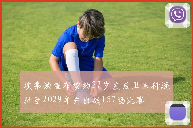 埃弗顿宣布续约27岁左后卫米科连科至2029年并出战157场比赛